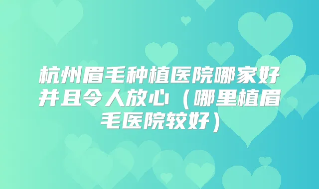 杭州眉毛种植医院哪家好并且令人放心（哪里植眉毛医院较好）