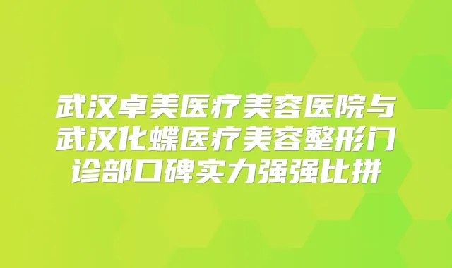 武汉卓美医疗美容医院与武汉化蝶医疗美容整形门诊部口碑实力强强比拼