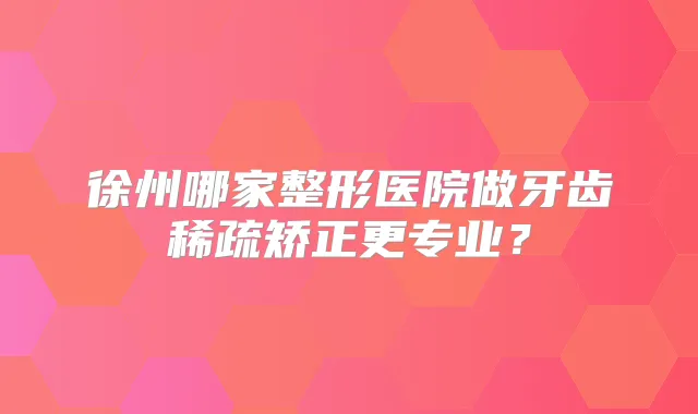 徐州哪家整形医院做牙齿稀疏矫正更专业?