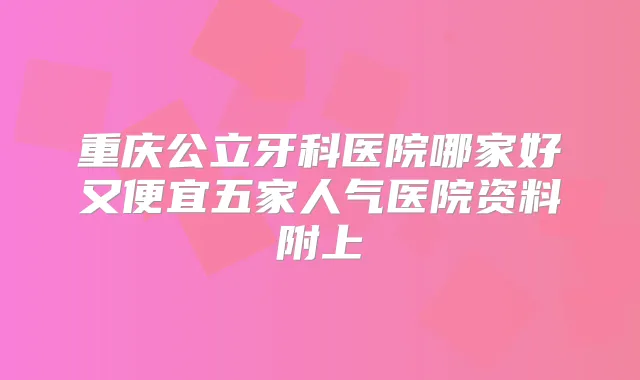 重庆公立牙科医院哪家好又便宜五家人气医院资料附上