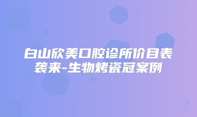 title="白山欣美口腔诊所价目表袭来-生物烤瓷冠案例"