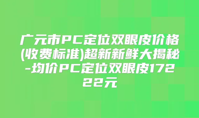 广元市PC定位双眼皮价格(收费标准)超新新鲜大揭秘-均价PC定位双眼皮17222元