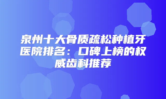 泉州十大骨质疏松种植牙医院排名：口碑上榜的齿科推荐