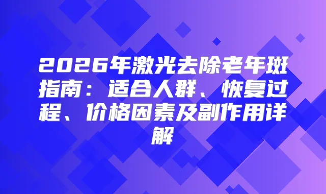2026年激光去除老年斑指南：适合人群、恢复过程、价格因素及副作用详解