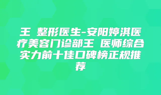 王祎整形医生-安阳婷淇医疗美容门诊部王祎医师综合实力前十佳口碑榜正规推荐
