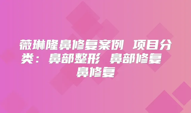 薇琳隆鼻修复案例 项目分类：鼻部整形 鼻部修复 鼻修复