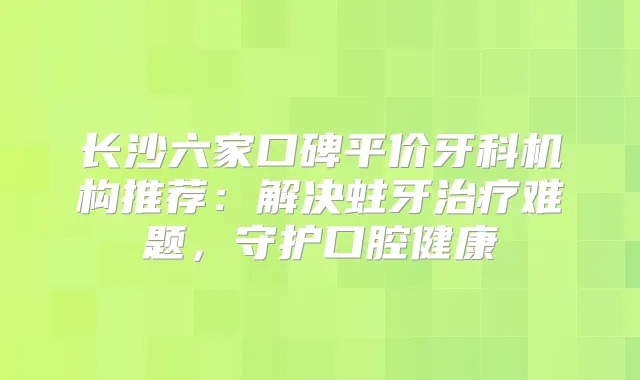 长沙六家口碑平价牙科机构推荐：解决蛀牙难题，守护口腔健康