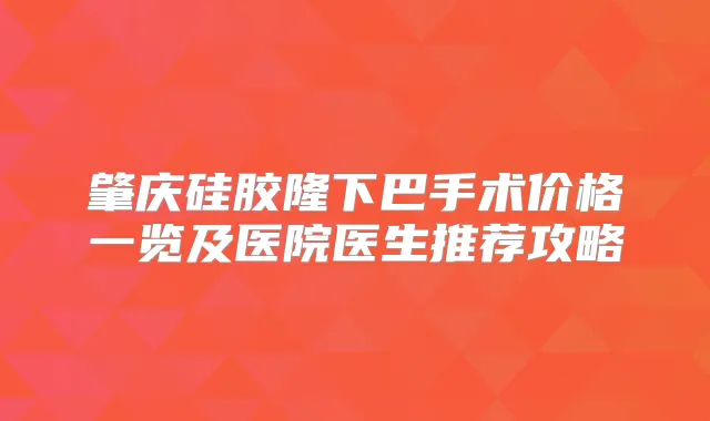 肇庆硅胶隆下巴手术价格一览及医院医生推荐攻略