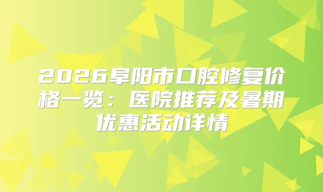 2026阜阳市口腔修复价格一览:医院推荐及暑期优惠活动详情