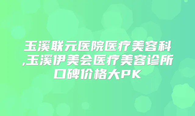 玉溪联元医院医疗美容科,玉溪伊美会医疗美容诊所口碑价格大PK