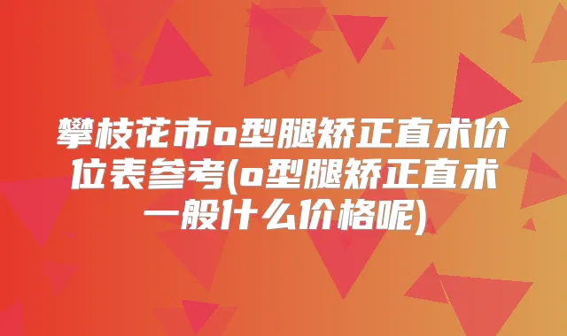 攀枝花市o型腿矫正直术价位表参考(o型腿矫正直术一般什么价格呢)