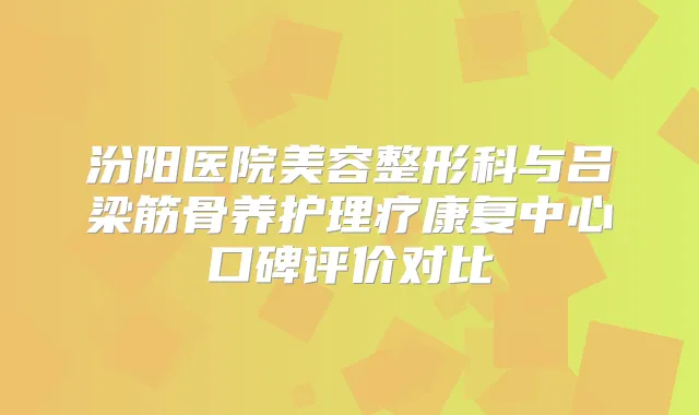 汾阳医院美容整形科与吕梁筋骨养护理疗康复中心口碑评价对比