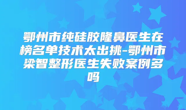 鄂州市纯硅胶隆鼻医生在榜名单技术太出挑-鄂州市梁智整形医生失败案例多吗