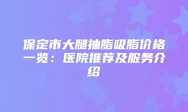 保定市大腿抽脂吸脂价格一览：医院推荐及服务介绍