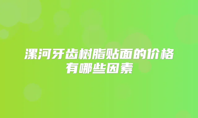 漯河牙齿树脂贴面的价格有哪些因素