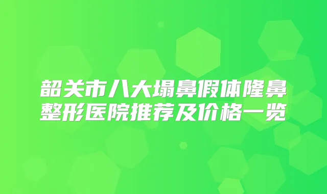 韶关市八大塌鼻假体隆鼻整形医院推荐及价格一览