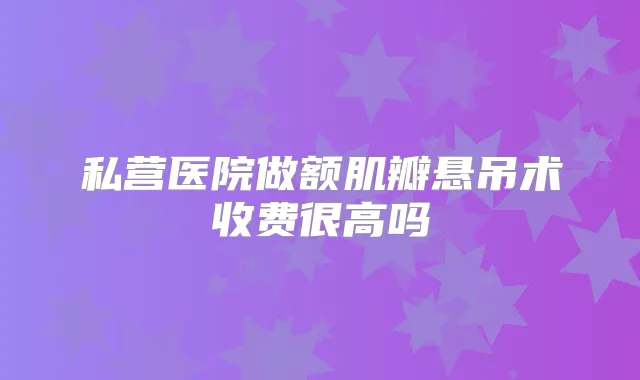 私营医院做额肌瓣悬吊术收费很高吗