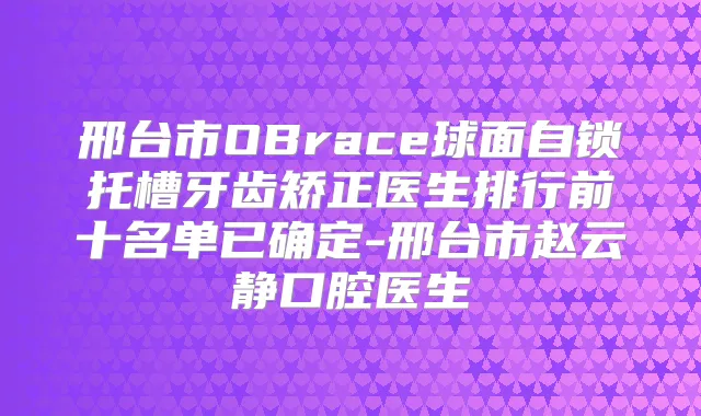 邢台市OBrace球面自锁托槽牙齿矫正医生排行前十名单已确定-邢台市赵云静口腔医生