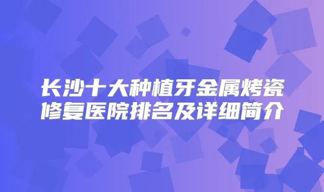 长沙十大种植牙金属烤瓷修复医院排名及详细简介