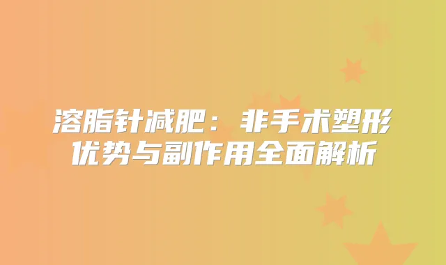 溶脂针减肥:非手术塑形优势与副作用全面解析