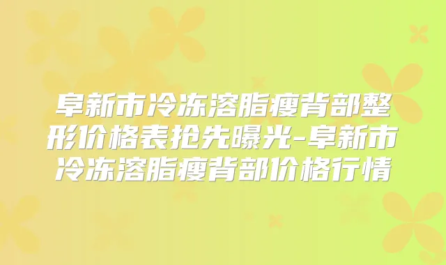 阜新市冷冻溶脂瘦背部整形价格表抢先曝光-阜新市冷冻溶脂瘦背部价格行情