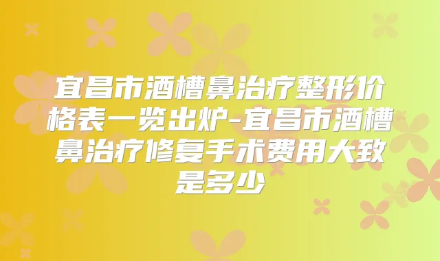 宜昌市酒槽鼻整形价格表一览出炉-宜昌市酒槽鼻修复手术费用大致是多少