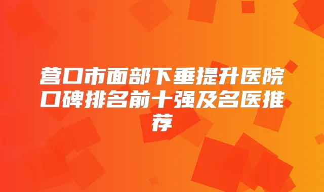 营口市面部下垂提升医院口碑排名前十强及名医推荐
