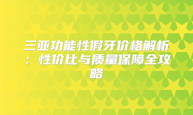 三亚功能性假牙价格解析：性价比与质量保障全攻略