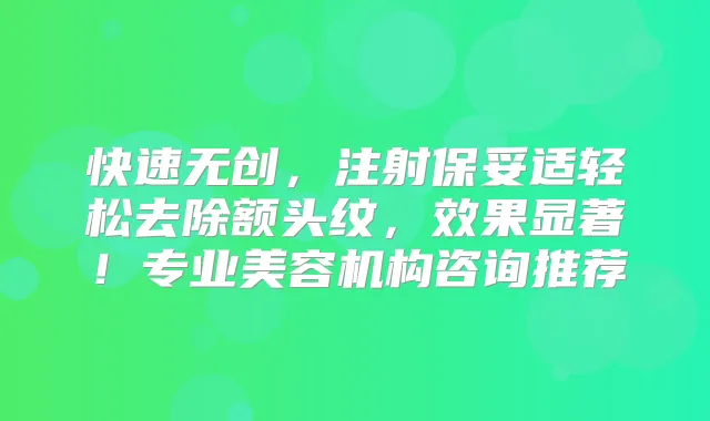 快速无创，注射轻松去除额头纹，效果显著！专业美容机构咨询推荐