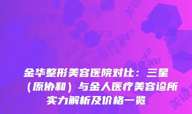 金华整形美容医院对比：三星（原协和）与金人医疗美容诊所实力解析及价格一览