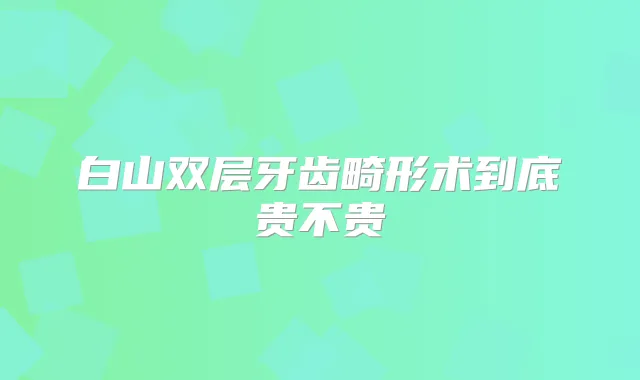 白山双层牙齿畸形术到底贵不贵