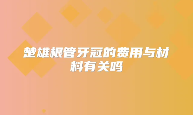 楚雄根管牙冠的费用与材料有关吗