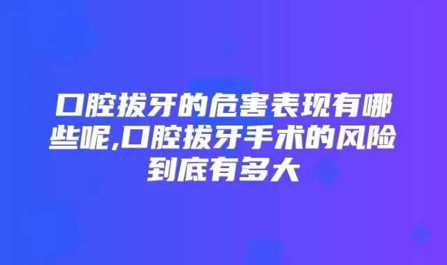 口腔拔牙的危害表现有哪些呢,口腔拔牙手术的风险到底有多大