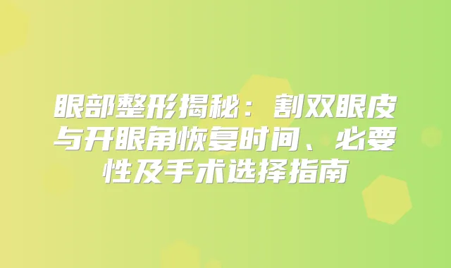 眼部整形揭秘:割双眼皮与开眼角恢复时间、必要性及手术选择指南