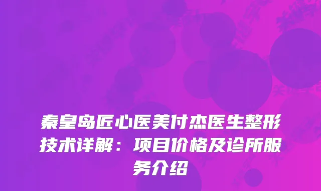 秦皇岛匠心医美付杰医生整形技术详解：项目价格及诊所服务介绍