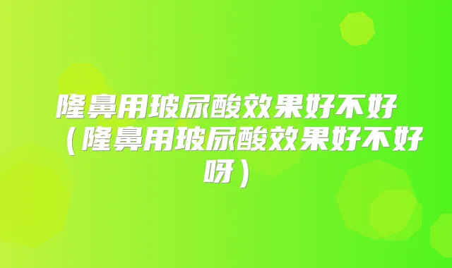 隆鼻用玻尿酸效果好不好（隆鼻用玻尿酸效果好不好呀）