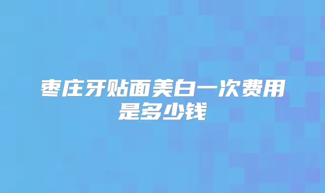 枣庄牙贴面美白一次费用是多少钱