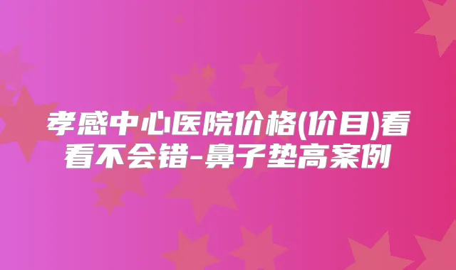 孝感中心医院价格(价目)看看不会错-鼻子垫高案例