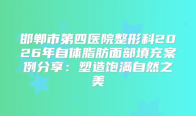 邯郸市第四医院整形科2026年自体脂肪面部填充案例分享：塑造饱满自然之美