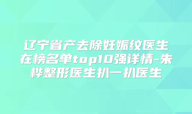 辽宁省产去除妊娠纹医生在榜名单top10强详情-朱桦整形医生扒一扒医生