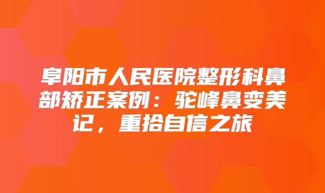 阜阳市人民医院整形科鼻部矫正案例：驼峰鼻变美记，重拾自信之旅