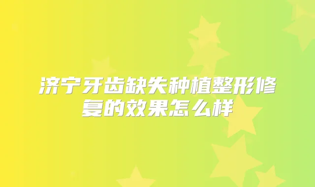 济宁牙齿缺失种植整形修复的效果怎么样