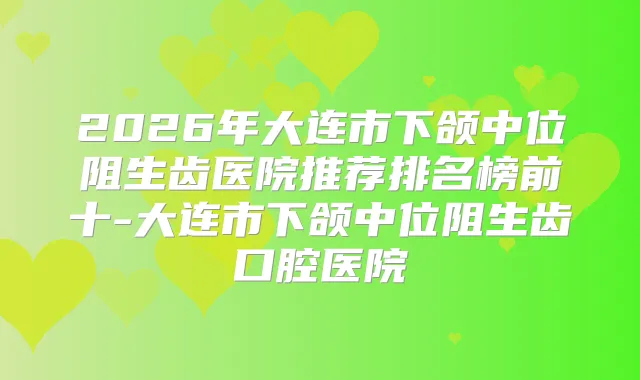2026年大连市下颌中位阻生齿医院推荐排名榜前十-大连市下颌中位阻生齿口腔医院