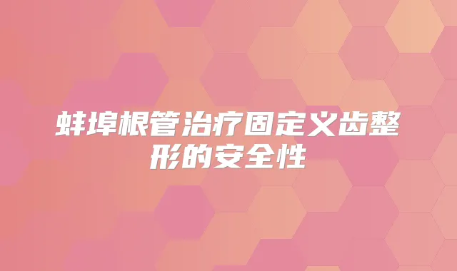 蚌埠根管固定义齿整形的安全性