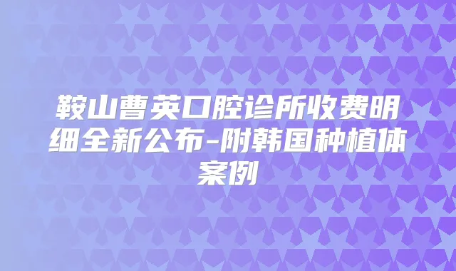 鞍山曹英口腔诊所收费明细全新公布-附韩国种植体案例