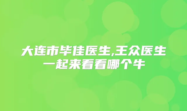 大连市毕佳医生,王众医生一起来看看哪个牛