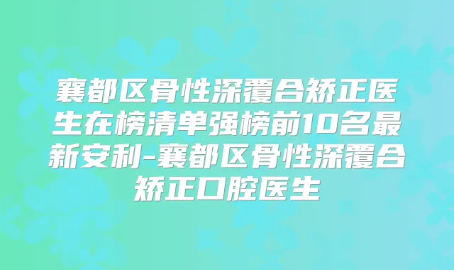 襄都区骨性深覆合矫正医生在榜清单强榜前10名新安利-襄都区骨性深覆合矫正口腔医生