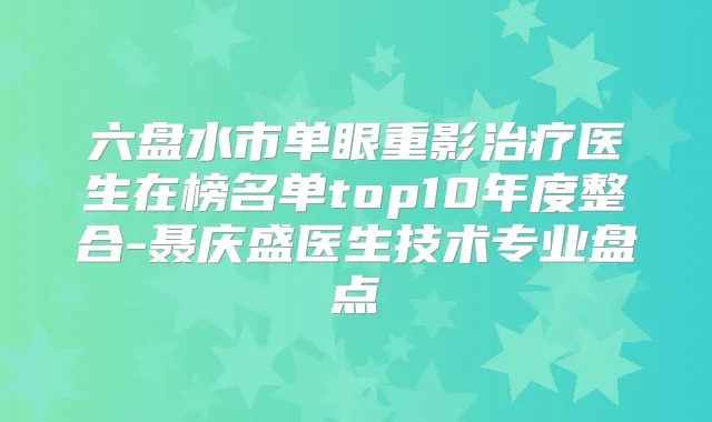 六盘水市单眼重影医生在榜名单top10年度整合-聂庆盛医生技术专业盘点