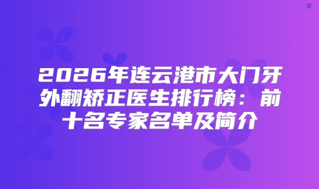 2026年连云港市大门牙外翻矫正医生排行榜:前十名专家名单及简介