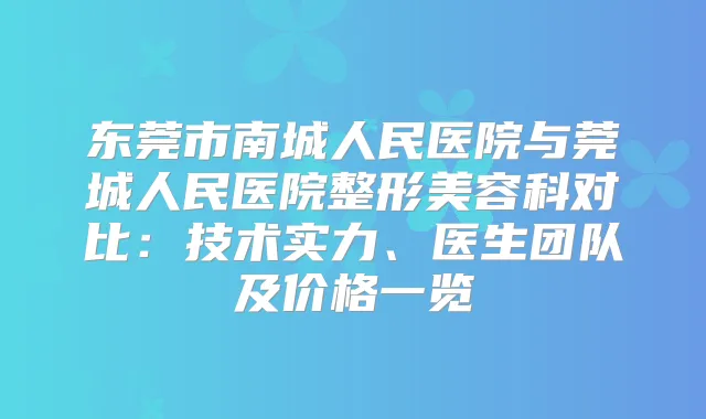 东莞市南城人民医院与莞城人民医院整形美容科对比：技术实力、医生团队及价格一览
